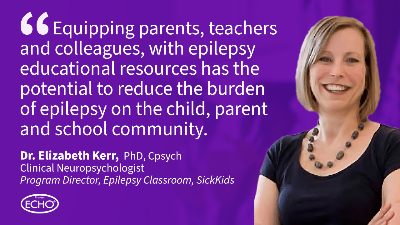 Dr. Elizabeth Kerr Quote: Equipping parents, teachers and colleagues, with epilepsy educational resources has the potential to reduce the burden of epilepsy on the child, parent and school community.