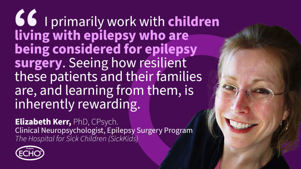 Dr. Elizabeth Kerr quote: "I primarily work with children living with epilepsy who are being considered for epilepsy surgery. Seeing how resilient these patients and their families are and learning from them is inherently rewarding."