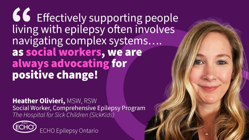 Quote from Heather Olivieri, Social Work at SickKids Comprehensive Epilepsy Program: Effectively supporting people living with epilepsy often involves navigating complex systems... as social workers, we are always advocating for positive change.